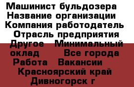 Машинист бульдозера › Название организации ­ Компания-работодатель › Отрасль предприятия ­ Другое › Минимальный оклад ­ 1 - Все города Работа » Вакансии   . Красноярский край,Дивногорск г.